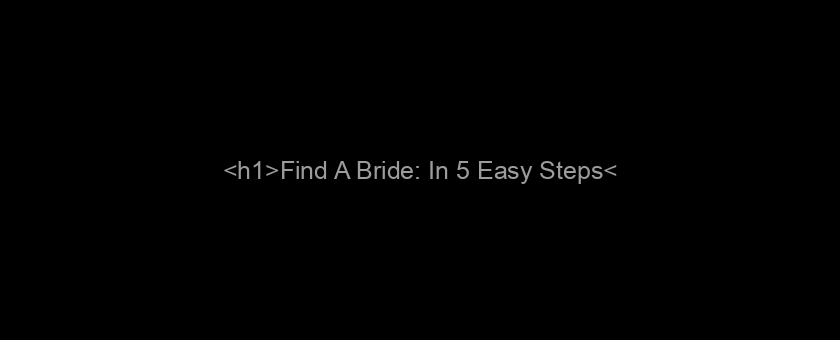 <h1>Find A Bride: In 5 Easy Steps</h1>